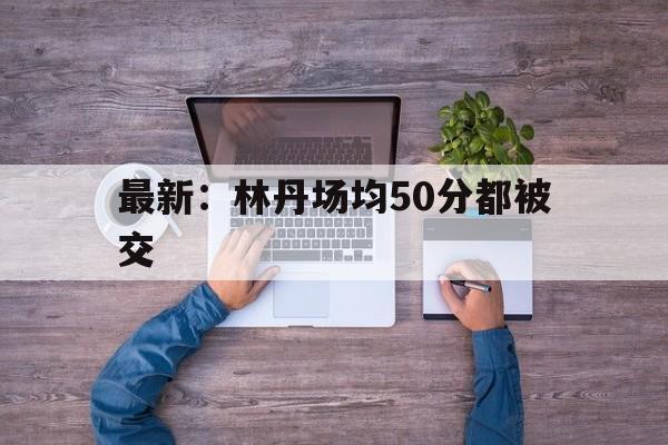 最新：林丹场均50分都被交的简单介绍|FG捕鱼官网